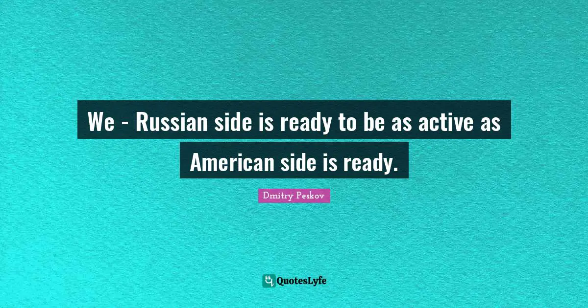 We - Russian side is ready to be as active as American side is ready.