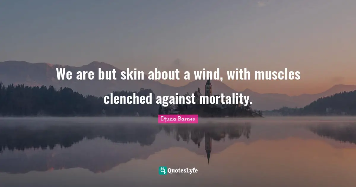 We are but skin about a wind, with muscles clenched against mortality.