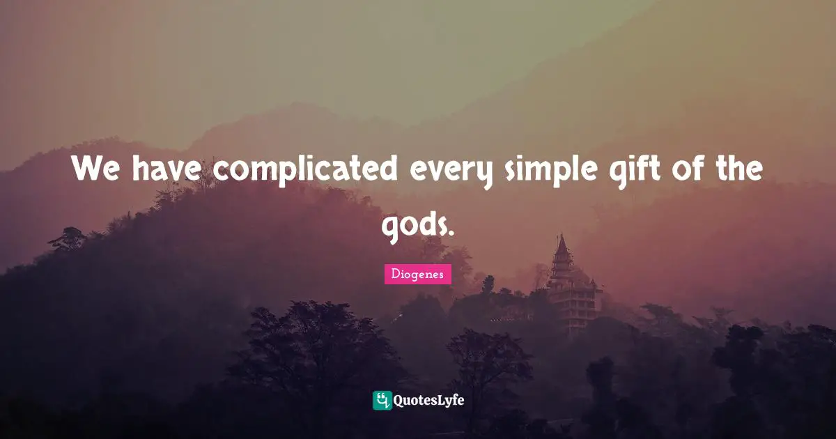 We have complicated every simple gift of the gods.