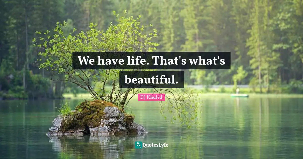 We have life. That's what's beautiful.