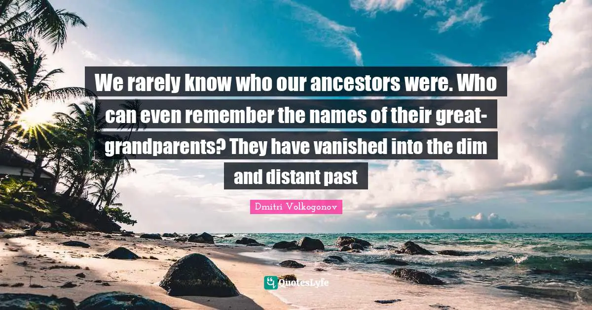 We rarely know who our ancestors were. Who can even remember the names of their great-grandparents? They have vanished into the dim and distant past