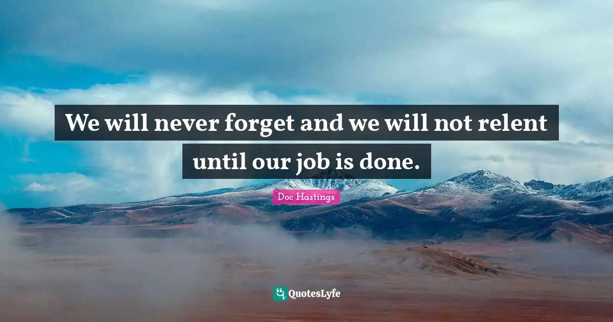 We will never forget and we will not relent until our job is done.