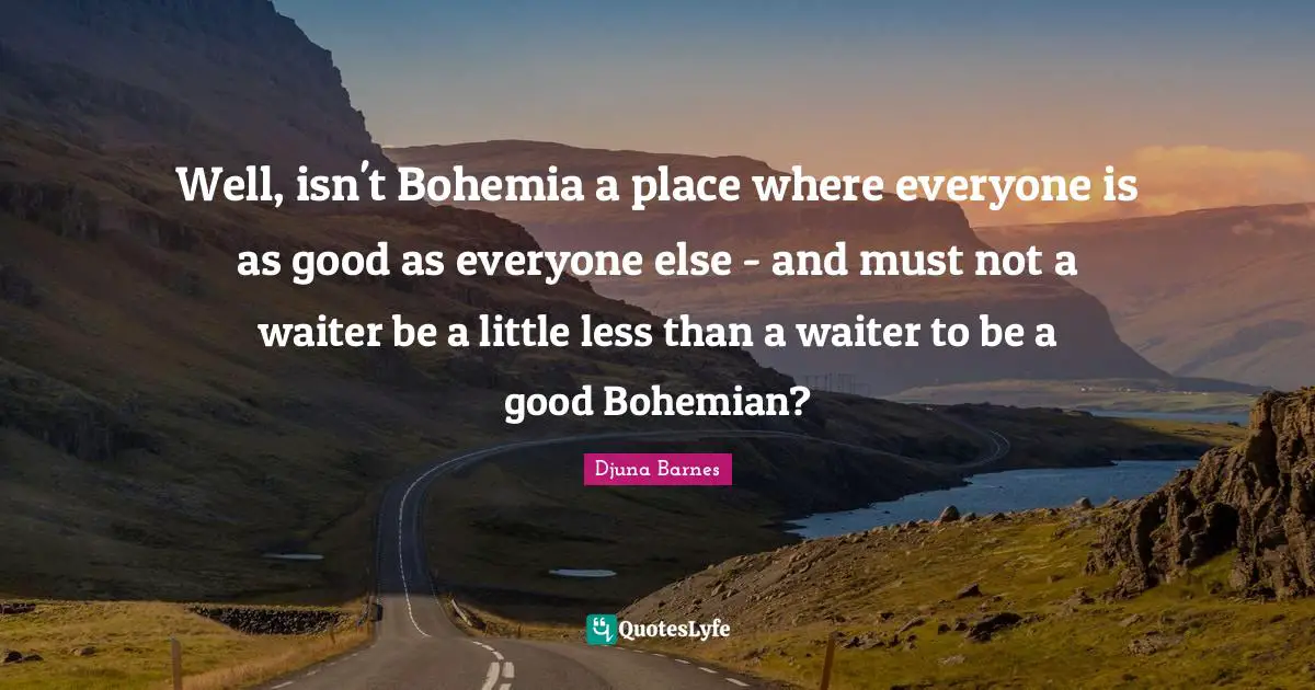 Well, isn't Bohemia a place where everyone is as good as everyone else - and must not a waiter be a little less than a waiter to be a good Bohemian?
