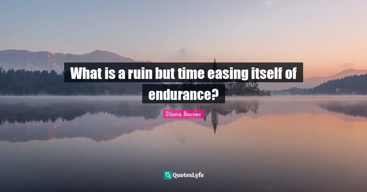 What is a ruin but time easing itself of endurance?