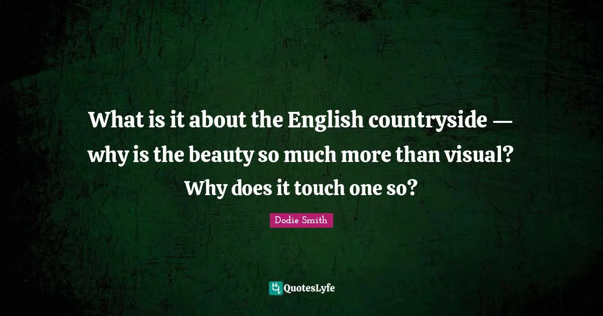Dodie Smith Quotes: "What is it about the English countryside — why is the beauty so much more than visual? Why does it touch one so?"