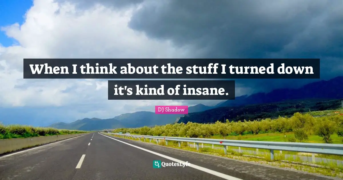 When I think about the stuff I turned down it's kind of insane.