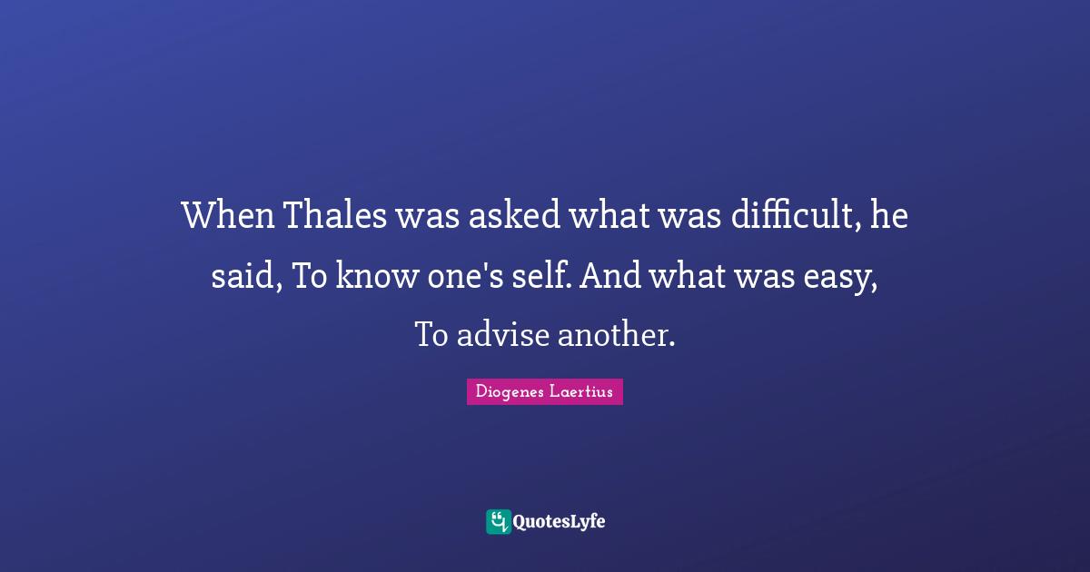 When Thales was asked what was difficult, he said, To know one's self. And what was easy, To advise another.