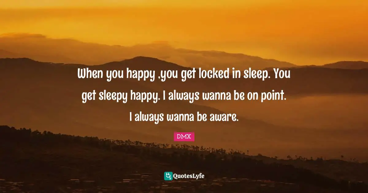 When you happy ,you get locked in sleep. You get sleepy happy. I always wanna be on point. I always wanna be aware.