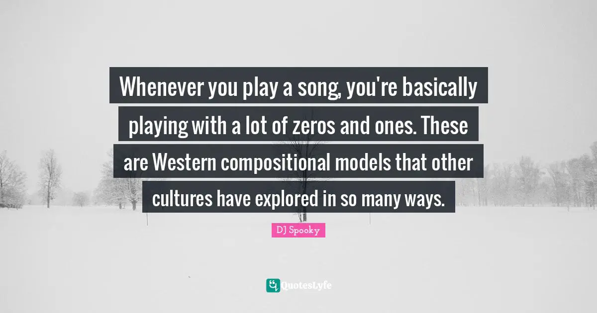 Whenever you play a song, you're basically playing with a lot of zeros and ones. These are Western compositional models that other cultures have explored in so many ways.