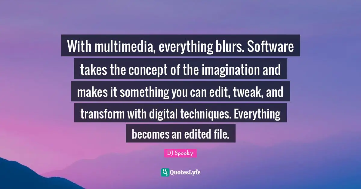 With multimedia, everything blurs. Software takes the concept of the imagination and makes it something you can edit, tweak, and transform with digital techniques. Everything becomes an edited file.
