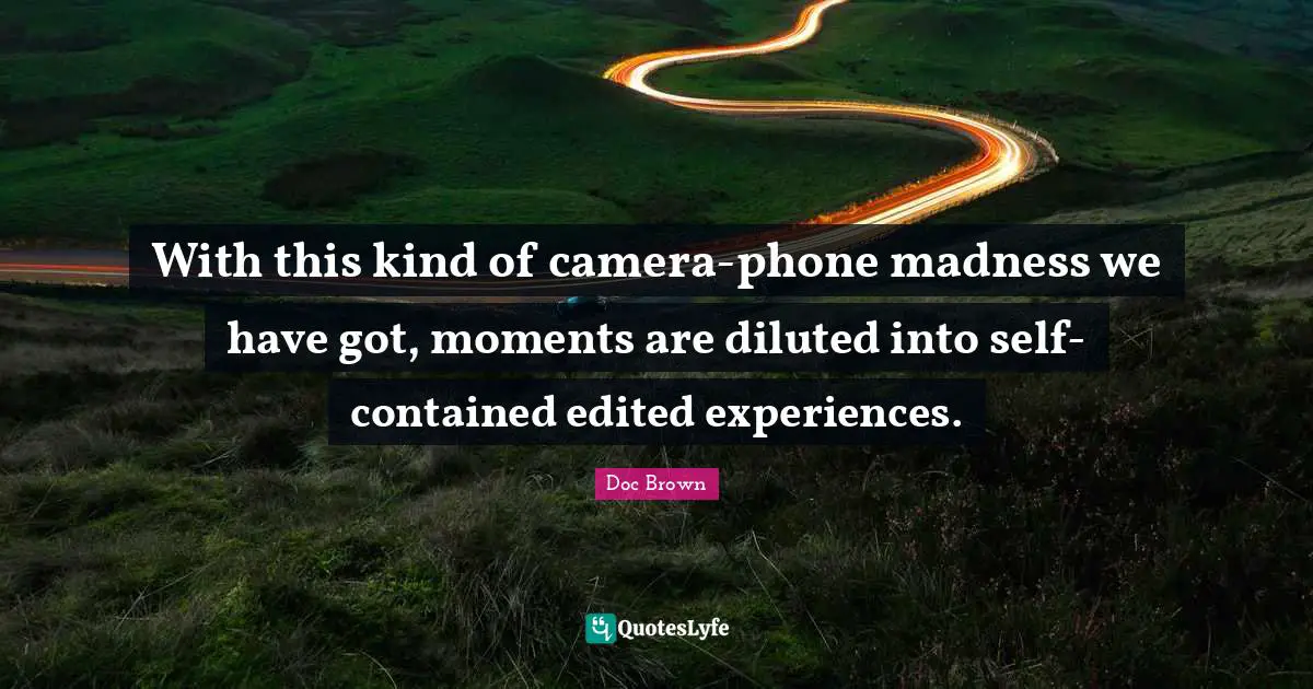With this kind of camera-phone madness we have got, moments are diluted into self-contained edited experiences.