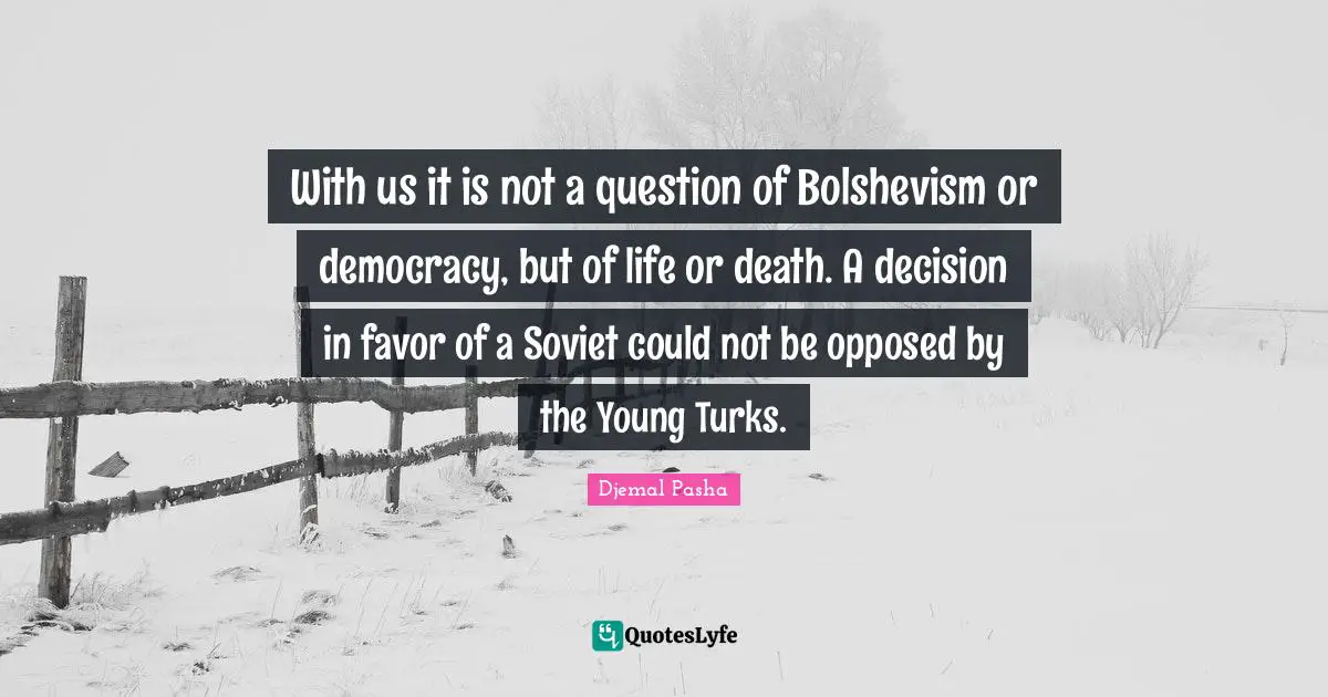 Life Or Death Quotes: "With us it is not a question of Bolshevism or democracy, but of life or death. A decision in favor of a Soviet could not be opposed by the Young Turks."