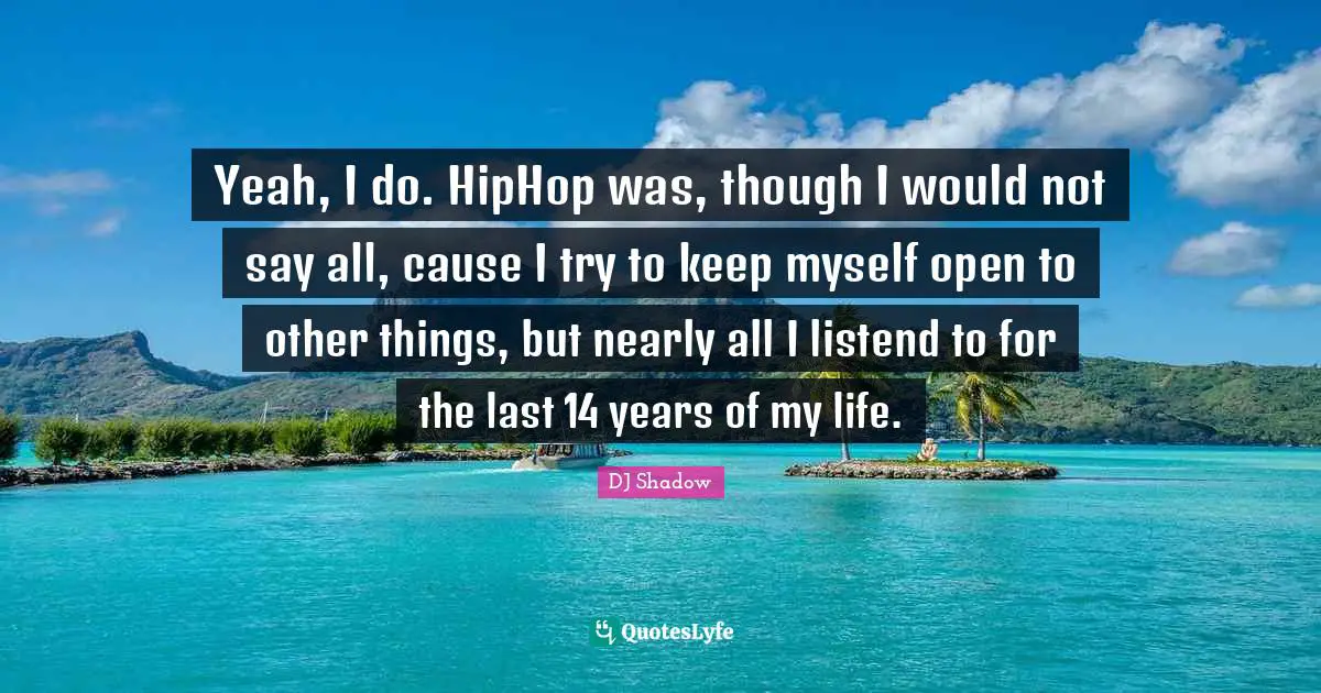 Yeah, I do. HipHop was, though I would not say all, cause I try to keep myself open to other things, but nearly all I listend to for the last 14 years of my life.