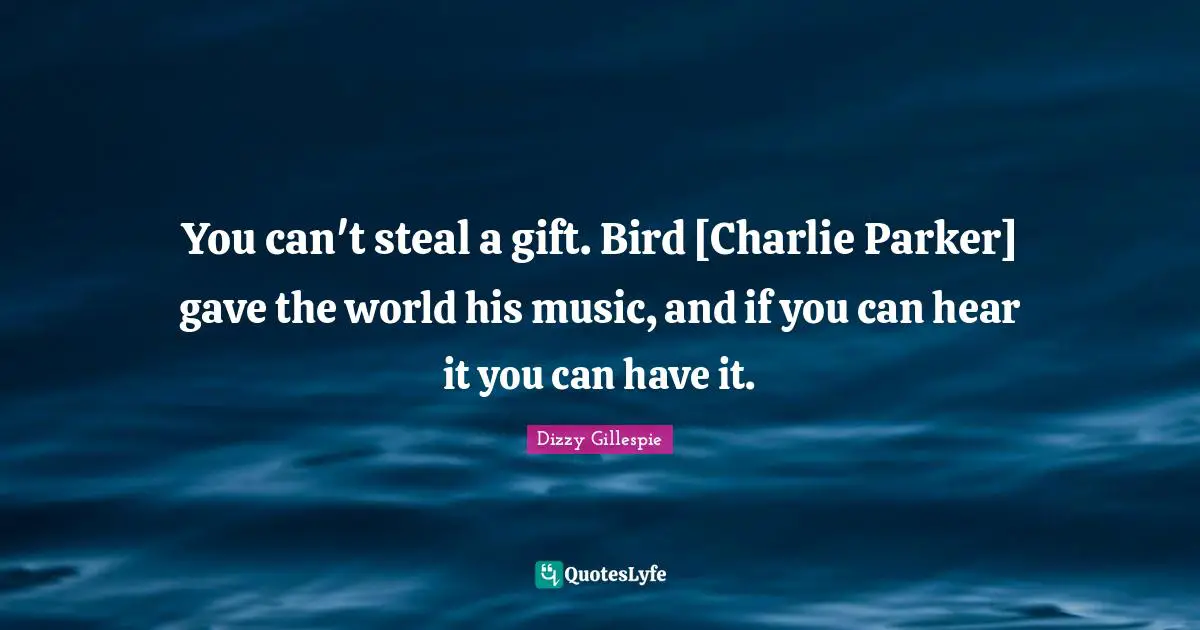 You can't steal a gift. Bird [Charlie Parker] gave the world his music, and if you can hear it you can have it.