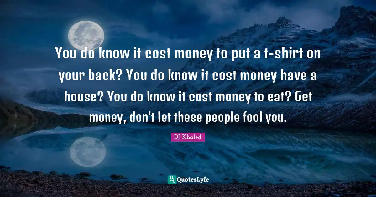 Money Quotes: "You do know it cost money to put a t-shirt on your back? You do know it cost money have a house? You do know it cost money to eat? Get money, don't let these people fool you."