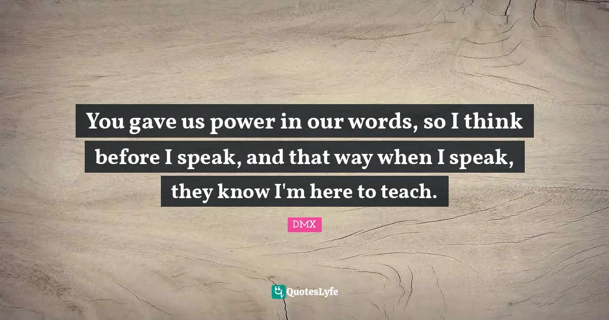 DMX Quotes: "You gave us power in our words, so I think before I speak, and that way when I speak, they know I'm here to teach."