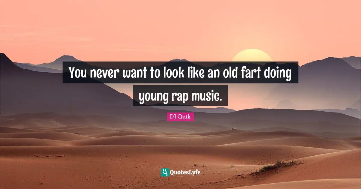 You never want to look like an old fart doing young rap music.