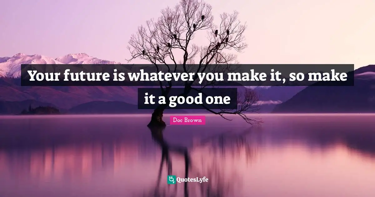Our Future Quotes: "Your future is whatever you make it, so make it a good one"