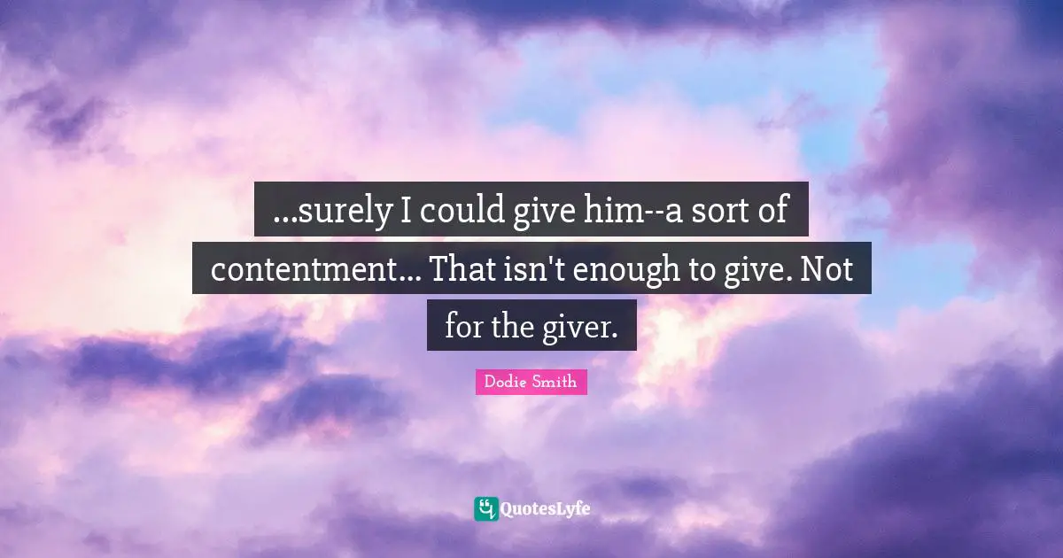 Giver Quotes: "...surely I could give him--a sort of contentment... That isn't enough to give. Not for the giver."