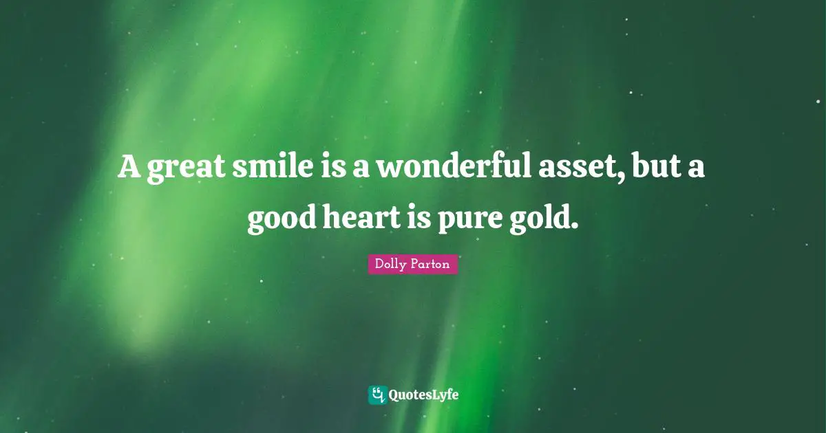 A great smile is a wonderful asset, but a good heart is pure gold.