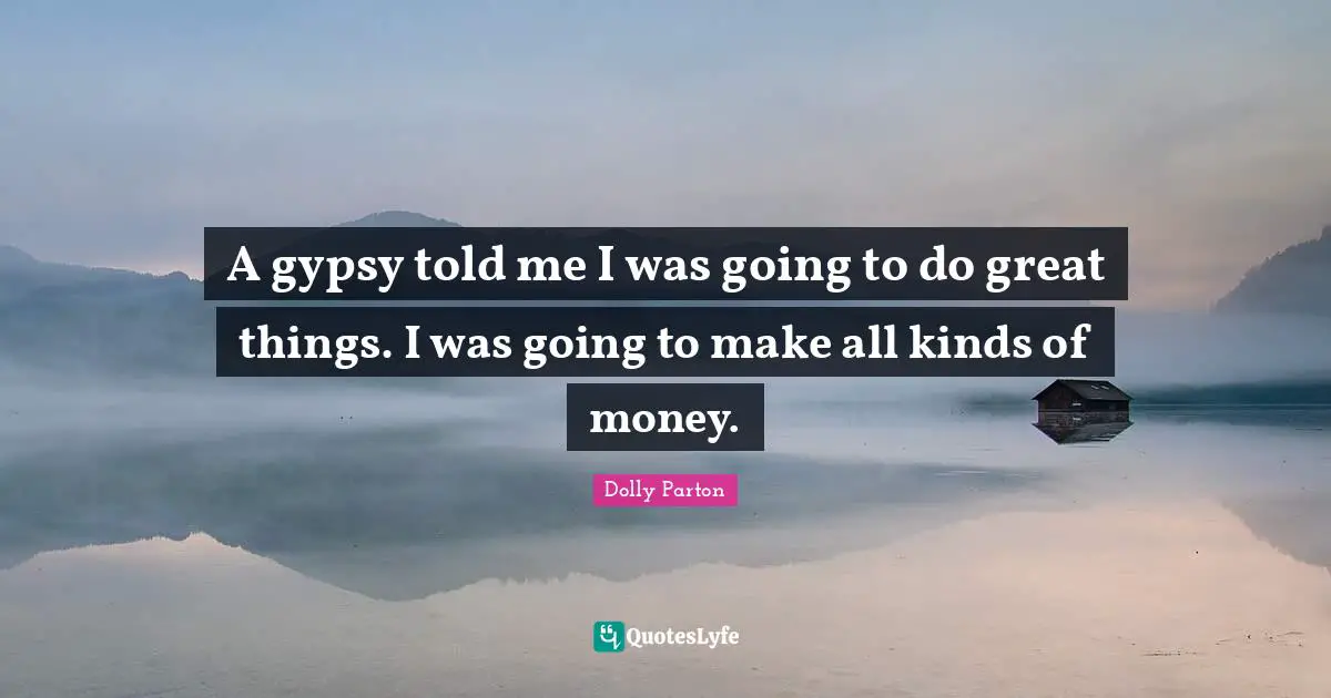 A gypsy told me I was going to do great things. I was going to make all kinds of money.