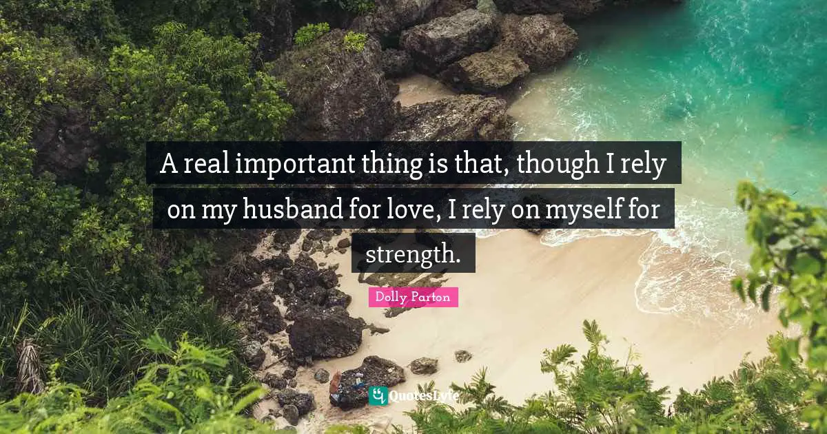 A real important thing is that, though I rely on my husband for love, I rely on myself for strength.