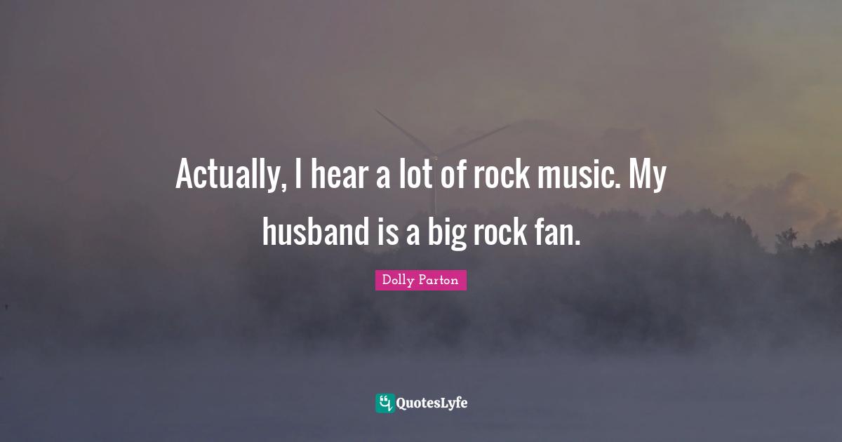 Actually, I hear a lot of rock music. My husband is a big rock fan.