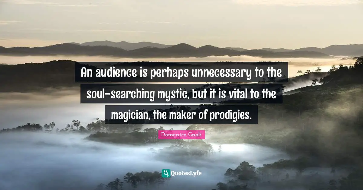 An audience is perhaps unnecessary to the soul-searching mystic, but it is vital to the magician, the maker of prodigies.