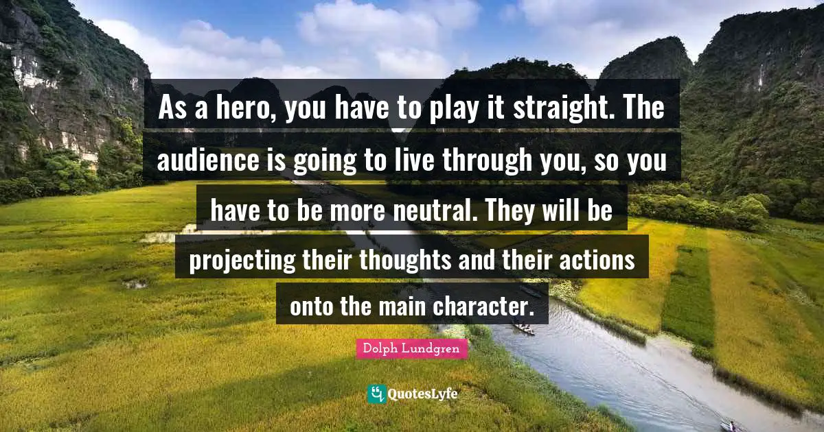 Dolph Lundgren Quotes: "As a hero, you have to play it straight. The audience is going to live through you, so you have to be more neutral. They will be projecting their thoughts and their actions onto the main character."