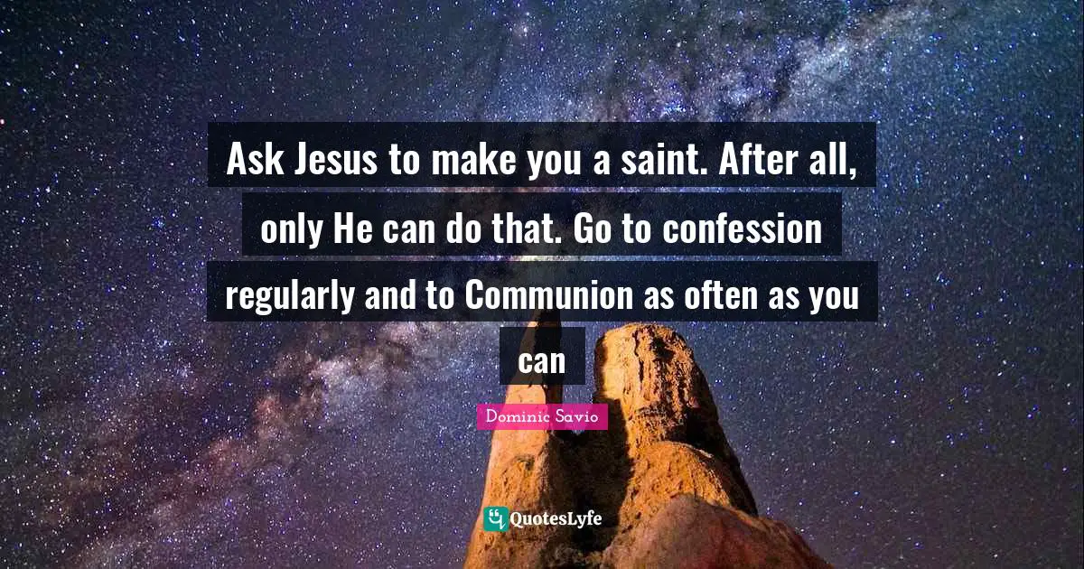 Saint Quotes: "Ask Jesus to make you a saint. After all, only He can do that. Go to confession regularly and to Communion as often as you can"