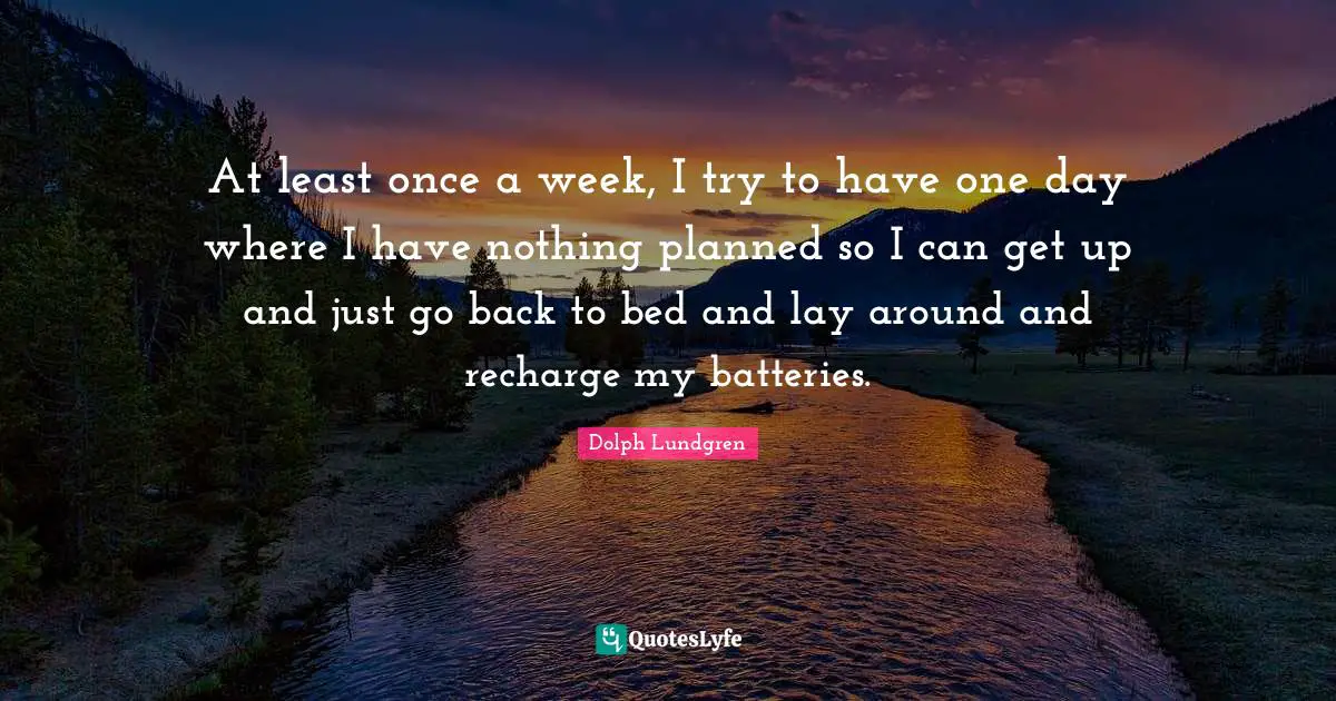 Dolph Lundgren Quotes: "At least once a week, I try to have one day where I have nothing planned so I can get up and just go back to bed and lay around and recharge my batteries."