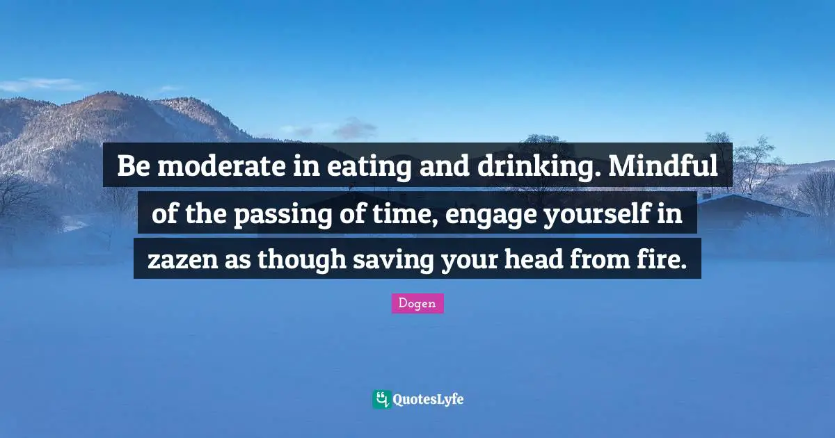 Eating And Drinking Quotes: "Be moderate in eating and drinking. Mindful of the passing of time, engage yourself in zazen as though saving your head from fire."