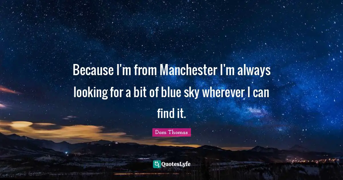 Because I'm from Manchester I'm always looking for a bit of blue sky wherever I can find it.