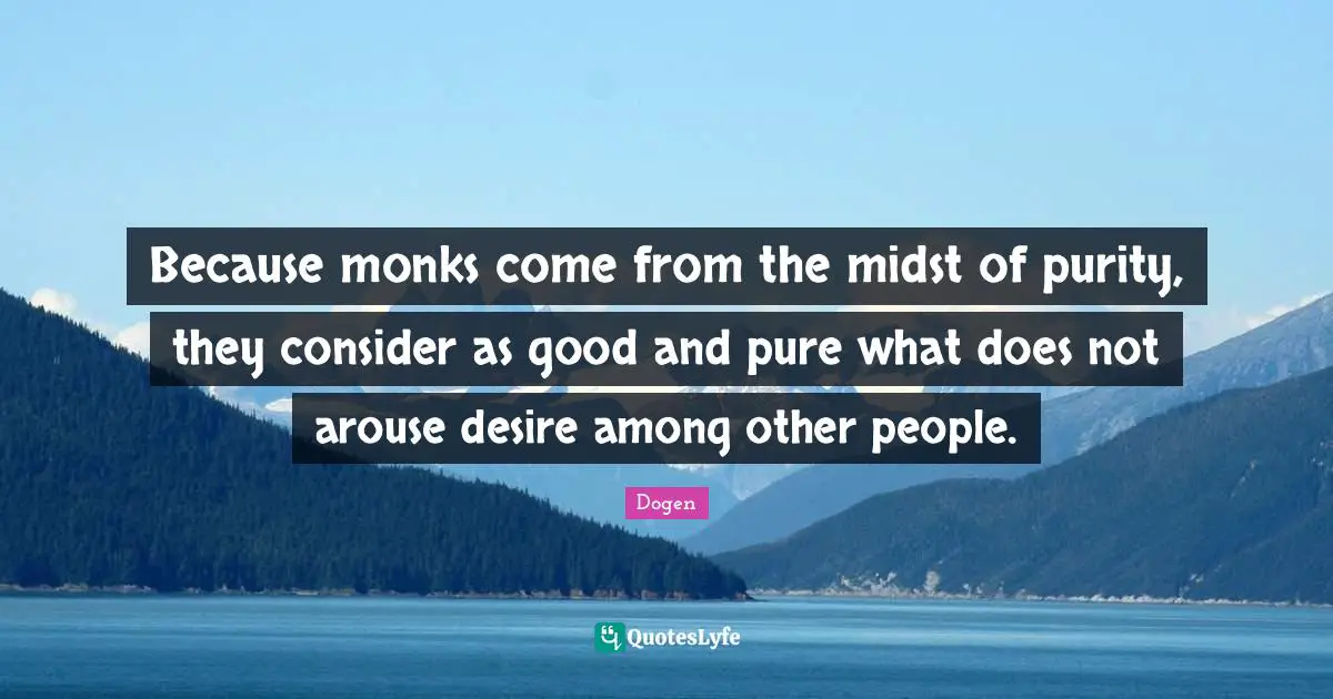 Because monks come from the midst of purity, they consider as good and pure what does not arouse desire among other people.