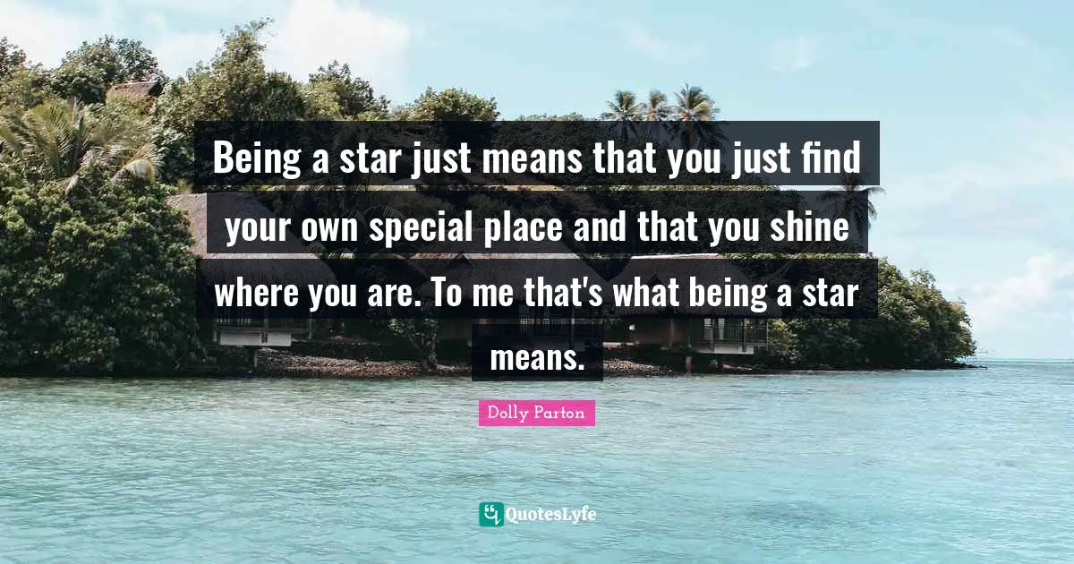 Being a star just means that you just find your own special place and that you shine where you are. To me that's what being a star means.