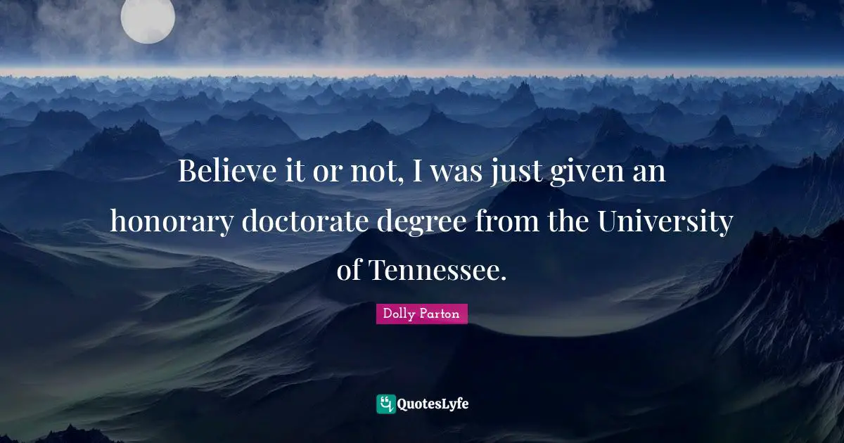 Believe it or not, I was just given an honorary doctorate degree from the University of Tennessee.