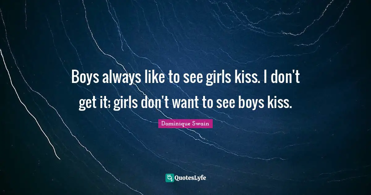 Boys always like to see girls kiss. I don't get it; girls don't want to see boys kiss.