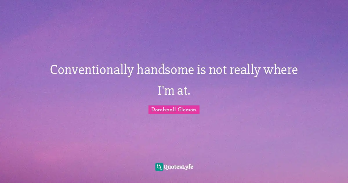 Conventionally handsome is not really where I'm at.
