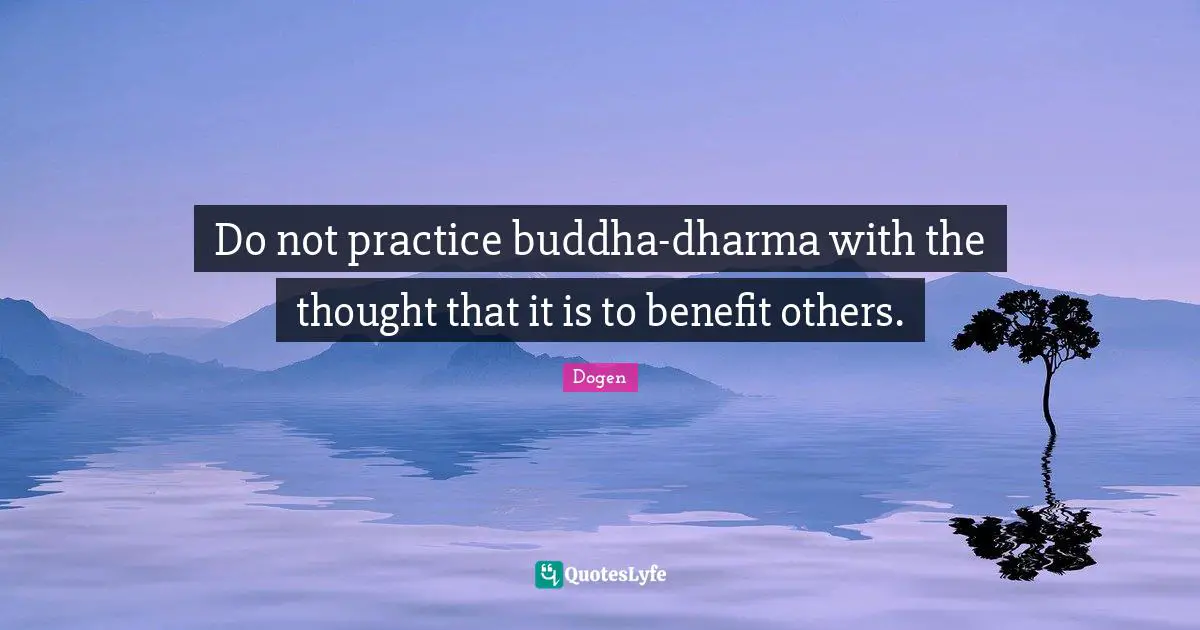 Do not practice buddha-dharma with the thought that it is to benefit others.