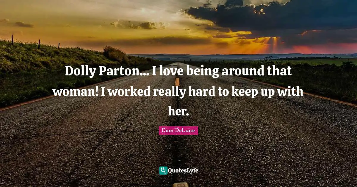 Dolly Parton... I love being around that woman! I worked really hard to keep up with her.