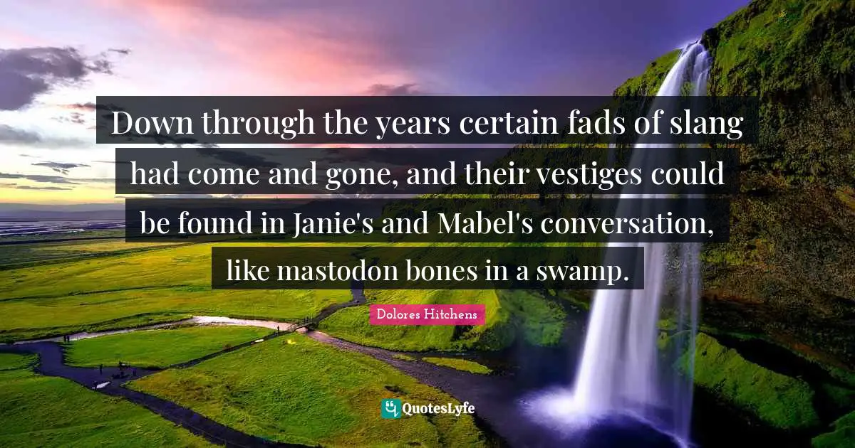 Down through the years certain fads of slang had come and gone, and their vestiges could be found in Janie's and Mabel's conversation, like mastodon bones in a swamp.