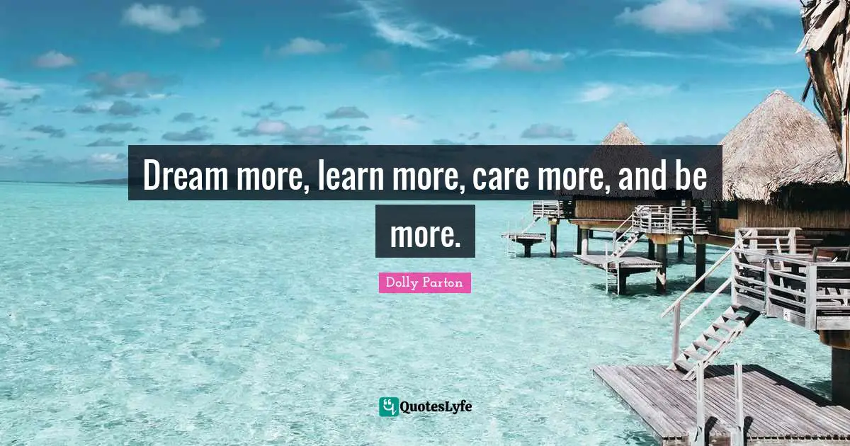 Dream more, learn more, care more, and be more.
