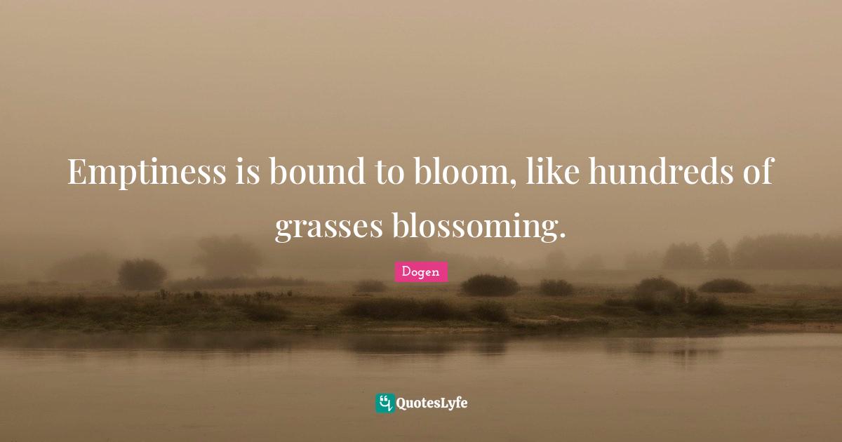 Emptiness Quotes: "Emptiness is bound to bloom, like hundreds of grasses blossoming."