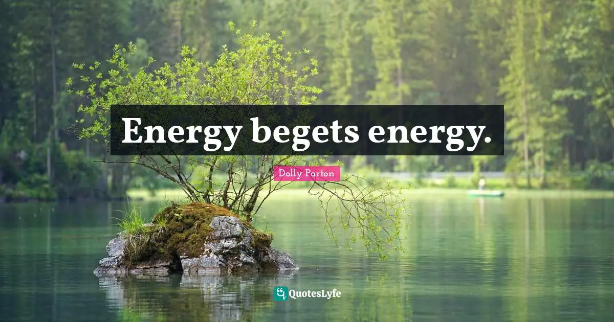 Energy begets energy.