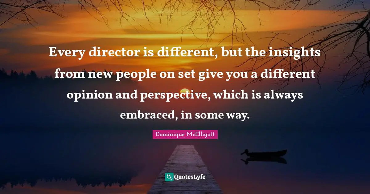 Different Perspective Quotes: "Every director is different, but the insights from new people on set give you a different opinion and perspective, which is always embraced, in some way."