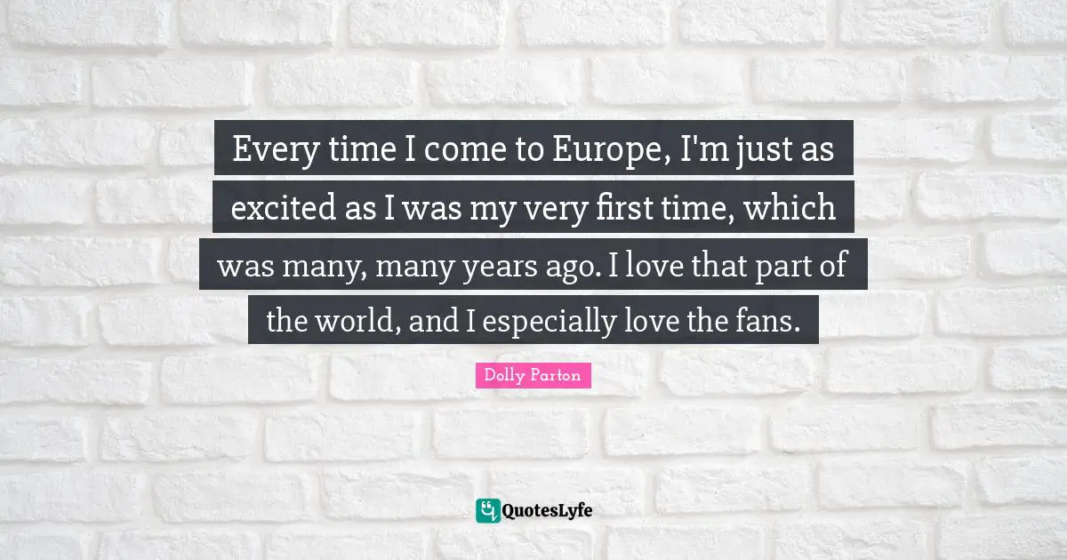 Every time I come to Europe, I'm just as excited as I was my very first time, which was many, many years ago. I love that part of the world, and I especially love the fans.