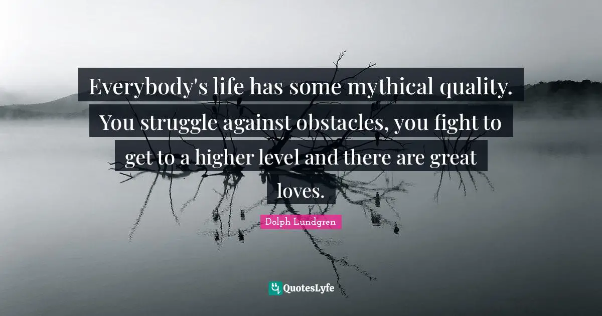 Great Love Quotes: "Everybody's life has some mythical quality. You struggle against obstacles, you fight to get to a higher level and there are great loves."