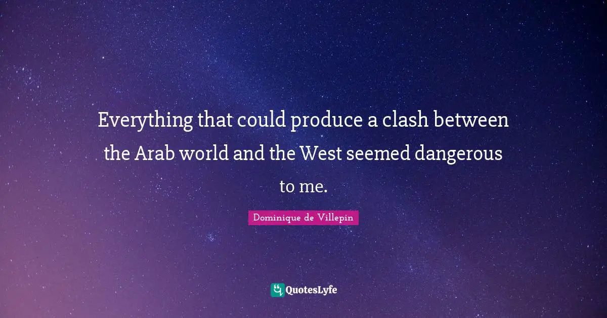 Everything that could produce a clash between the Arab world and the West seemed dangerous to me.