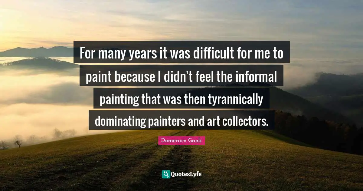 Domenico Gnoli Quotes: "For many years it was difficult for me to paint because I didn't feel the informal painting that was then tyrannically dominating painters and art collectors."