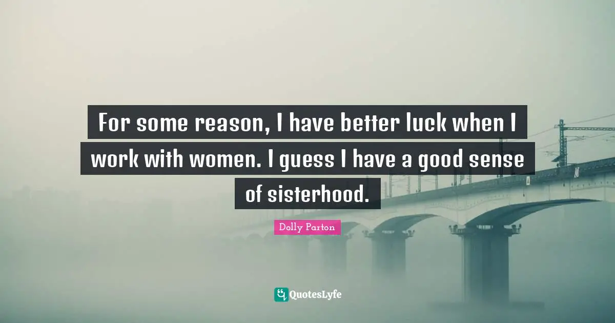 For some reason, I have better luck when I work with women. I guess I have a good sense of sisterhood.